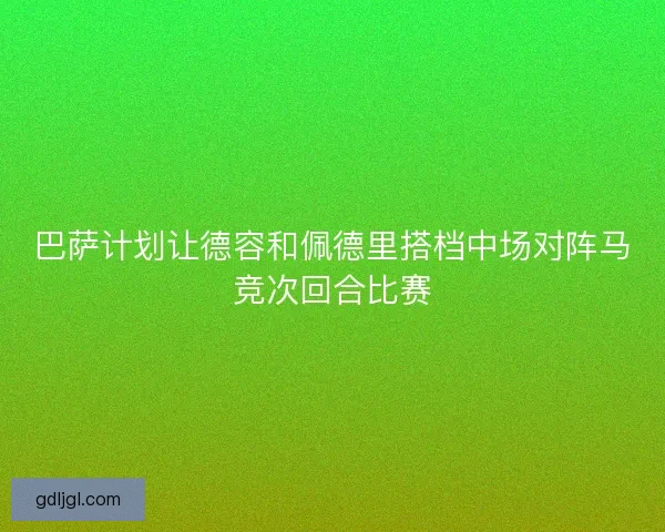 巴萨计划让德容和佩德里搭档中场对阵马竞次回合比赛
