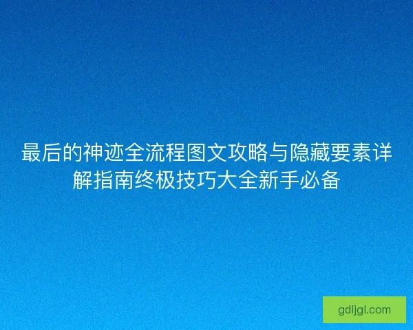 最后的神迹全流程图文攻略与隐藏要素详解指南终极技巧大全新手必备