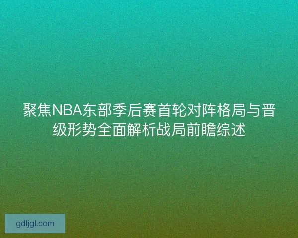 聚焦NBA东部季后赛首轮对阵格局与晋级形势全面解析战局前瞻综述