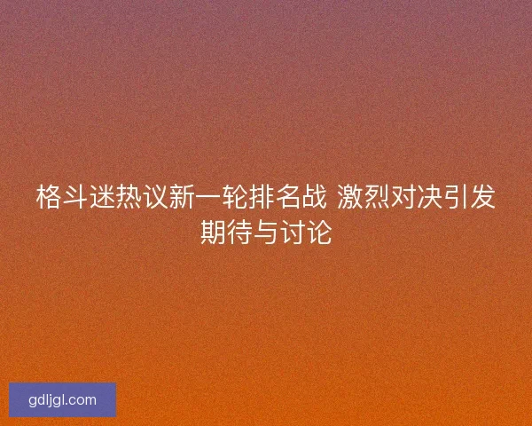 格斗迷热议新一轮排名战 激烈对决引发期待与讨论