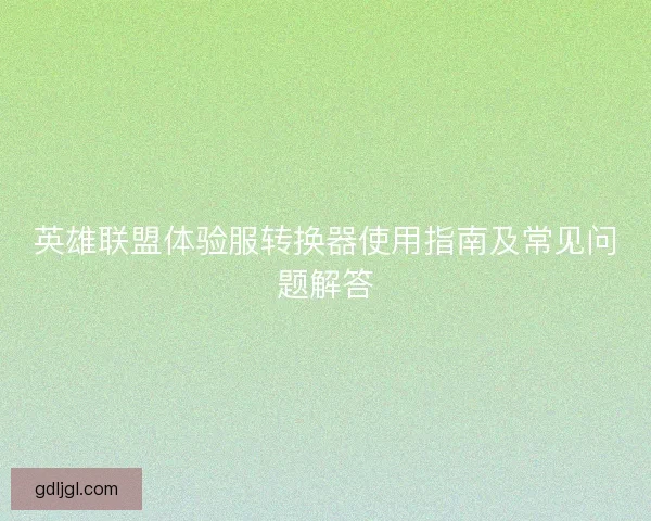 英雄联盟体验服转换器使用指南及常见问题解答