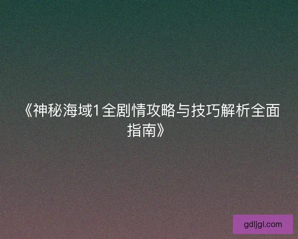 《神秘海域1全剧情攻略与技巧解析全面指南》