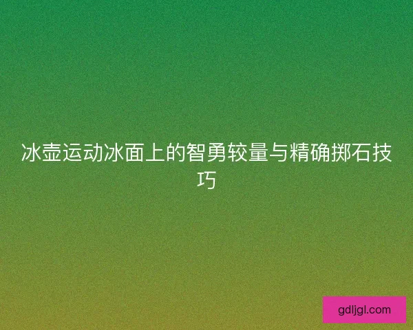 冰壶运动冰面上的智勇较量与精确掷石技巧